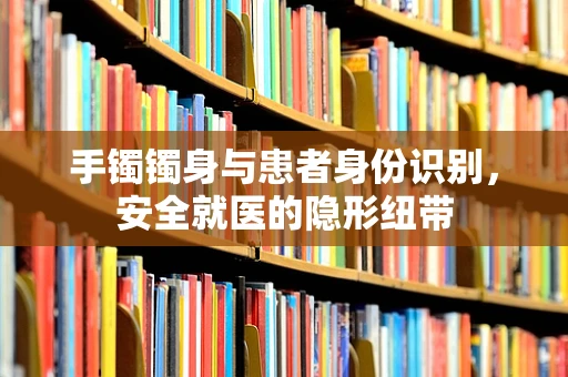 手镯镯身与患者身份识别，安全就医的隐形纽带