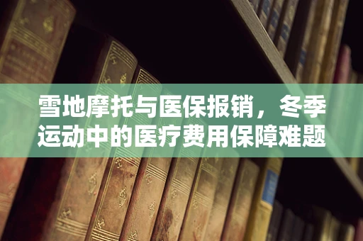 雪地摩托与医保报销，冬季运动中的医疗费用保障难题
