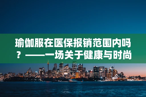瑜伽服在医保报销范围内吗？——一场关于健康与时尚的界限探讨
