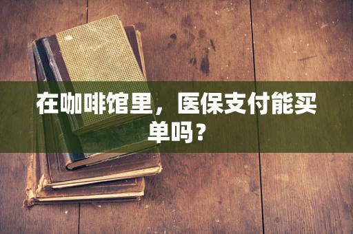 在咖啡馆里，医保支付能买单吗？