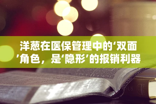 洋葱在医保管理中的‘双面’角色，是‘隐形’的报销利器，还是‘误导’的饮食陷阱？