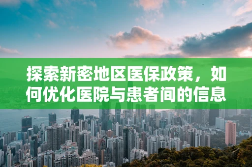 探索新密地区医保政策，如何优化医院与患者间的信息流通？