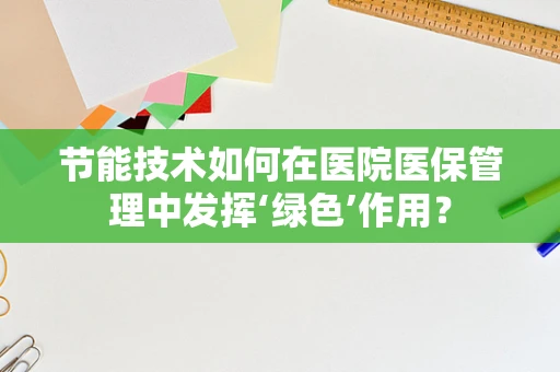 节能技术如何在医院医保管理中发挥‘绿色’作用？