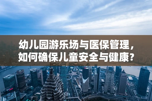 幼儿园游乐场与医保管理，如何确保儿童安全与健康？