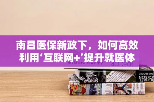 南昌医保新政下，如何高效利用‘互联网+’提升就医体验？