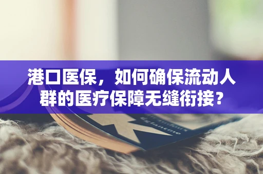 港口医保，如何确保流动人群的医疗保障无缝衔接？