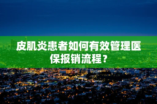 皮肌炎患者如何有效管理医保报销流程？