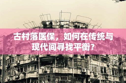 古村落医保，如何在传统与现代间寻找平衡？