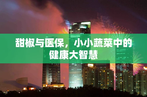 甜椒与医保，小小蔬菜中的健康大智慧
