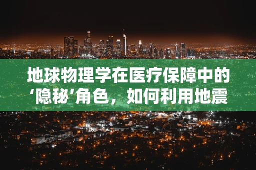 地球物理学在医疗保障中的‘隐秘’角色，如何利用地震波技术优化医保资源分配？