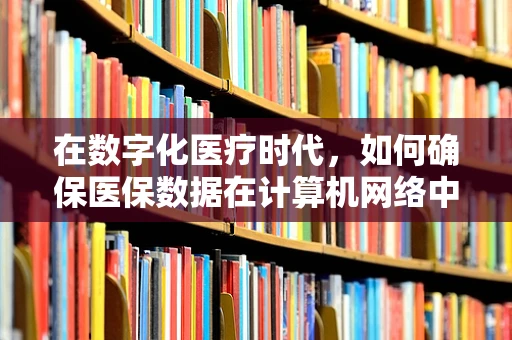 在数字化医疗时代，如何确保医保数据在计算机网络中的安全传输？