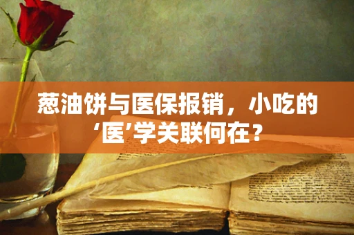 葱油饼与医保报销，小吃的‘医’学关联何在？