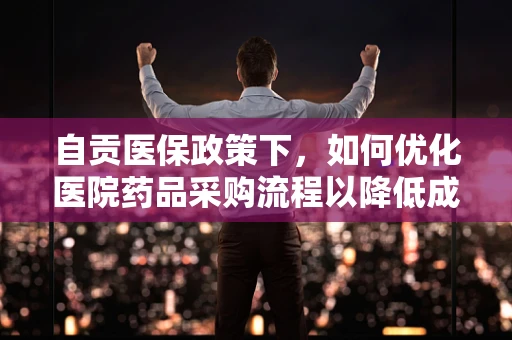 自贡医保政策下，如何优化医院药品采购流程以降低成本？