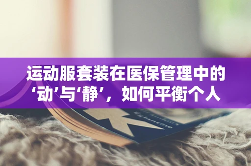 运动服套装在医保管理中的‘动’与‘静’，如何平衡个人健康与费用控制？
