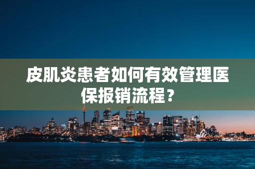 皮肌炎患者如何有效管理医保报销流程？