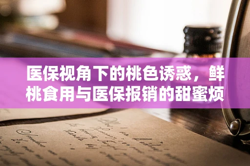 医保视角下的桃色诱惑，鲜桃食用与医保报销的甜蜜烦恼
