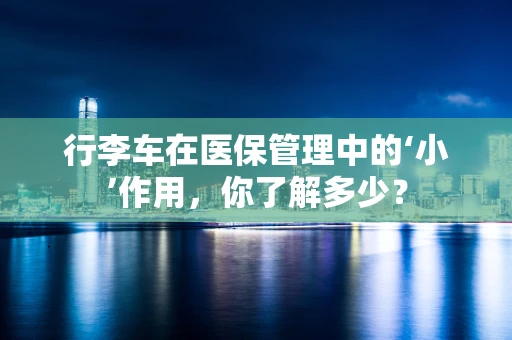 行李车在医保管理中的‘小’作用，你了解多少？