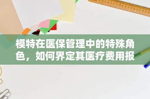 模特在医保管理中的特殊角色，如何界定其医疗费用报销的边界？