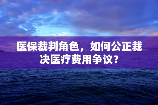 医保裁判角色，如何公正裁决医疗费用争议？