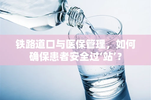 铁路道口与医保管理，如何确保患者安全过‘站’？