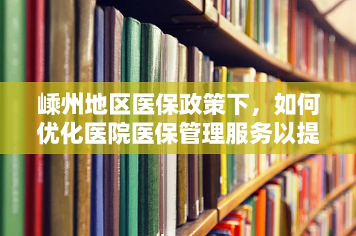 嵊州地区医保政策下，如何优化医院医保管理服务以提升患者满意度？