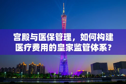 宫殿与医保管理，如何构建医疗费用的皇家监管体系？