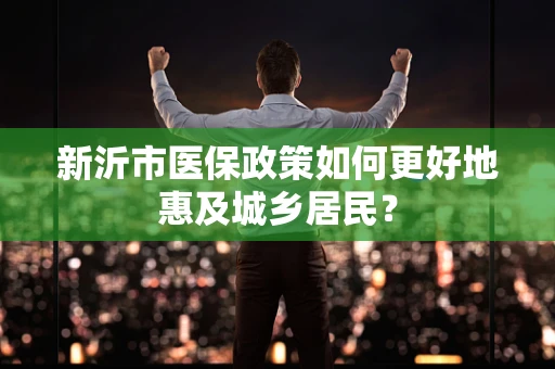 新沂市医保政策如何更好地惠及城乡居民？