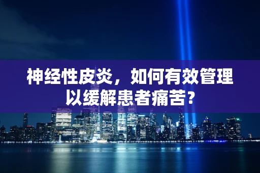 神经性皮炎，如何有效管理以缓解患者痛苦？