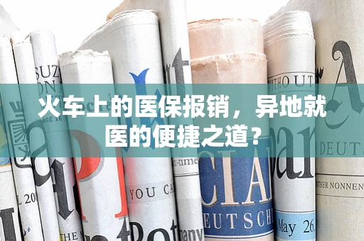 火车上的医保报销，异地就医的便捷之道？