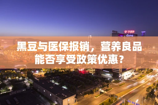 黑豆与医保报销，营养良品能否享受政策优惠？