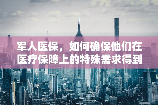 军人医保，如何确保他们在医疗保障上的特殊需求得到满足？