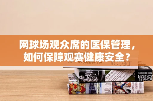 网球场观众席的医保管理，如何保障观赛健康安全？