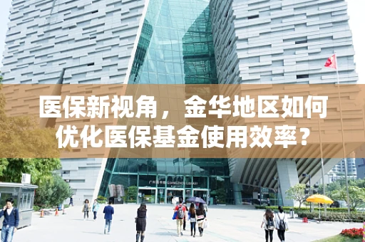 医保新视角，金华地区如何优化医保基金使用效率？