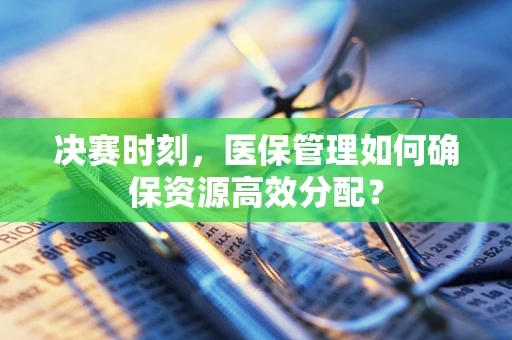 决赛时刻，医保管理如何确保资源高效分配？