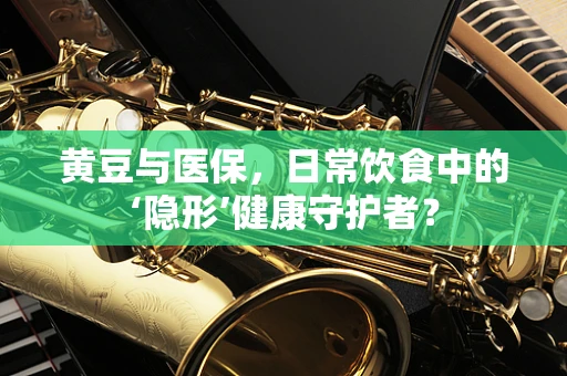 黄豆与医保，日常饮食中的‘隐形’健康守护者？