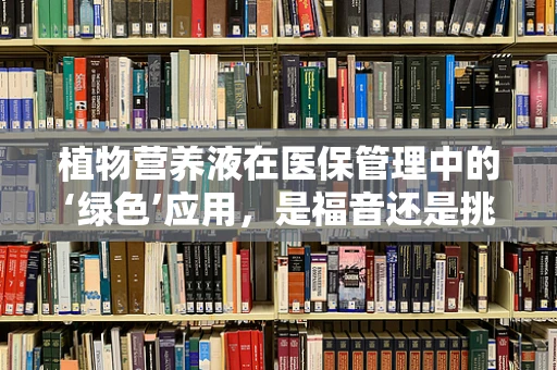 植物营养液在医保管理中的‘绿色’应用，是福音还是挑战？