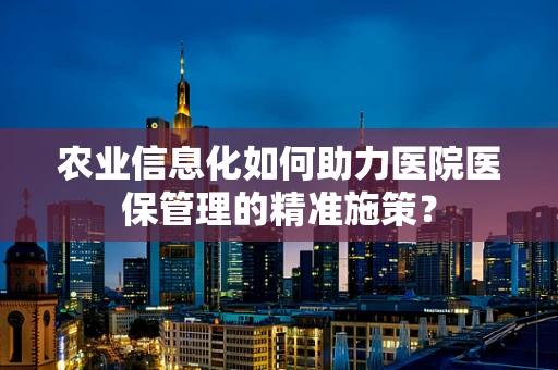 农业信息化如何助力医院医保管理的精准施策？