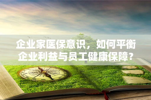 企业家医保意识，如何平衡企业利益与员工健康保障？