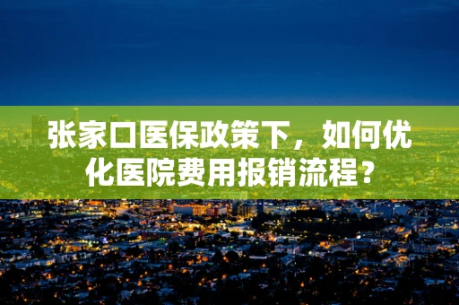 张家口医保政策下，如何优化医院费用报销流程？
