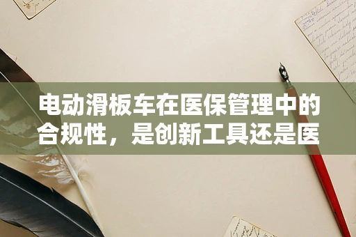 电动滑板车在医保管理中的合规性，是创新工具还是医疗保障的灰色地带？