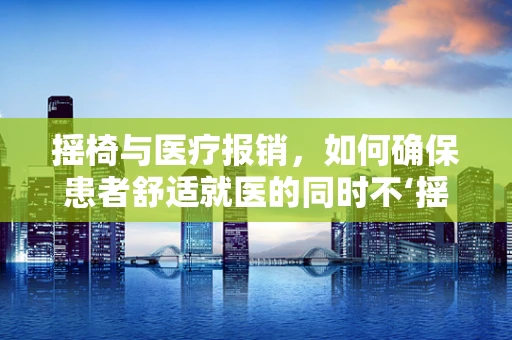 摇椅与医疗报销，如何确保患者舒适就医的同时不‘摇摆’医保资金？