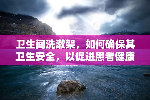 卫生间洗漱架，如何确保其卫生安全，以促进患者健康？