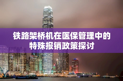 铁路架桥机在医保管理中的特殊报销政策探讨