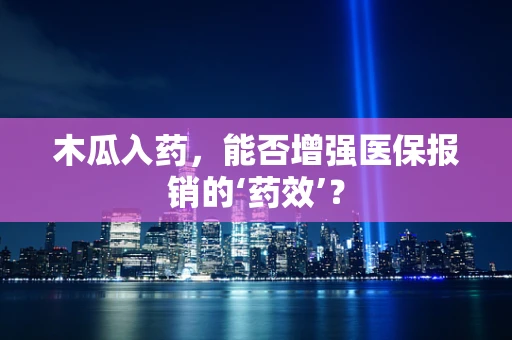 木瓜入药，能否增强医保报销的‘药效’？