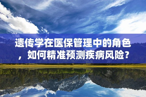 遗传学在医保管理中的角色，如何精准预测疾病风险？
