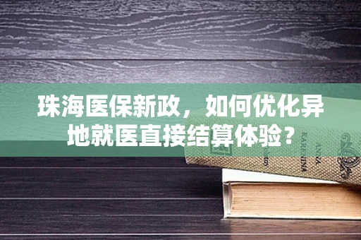 珠海医保新政，如何优化异地就医直接结算体验？
