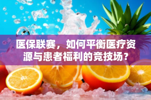 医保联赛，如何平衡医疗资源与患者福利的竞技场？