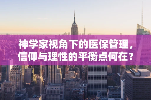 神学家视角下的医保管理，信仰与理性的平衡点何在？