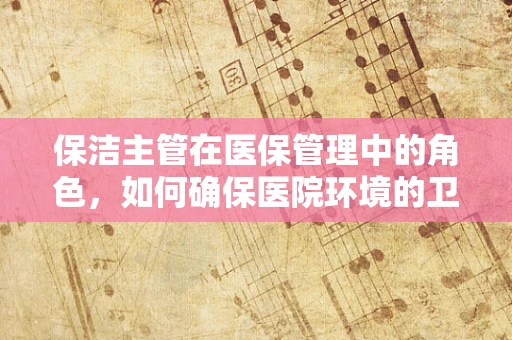 保洁主管在医保管理中的角色，如何确保医院环境的卫生与安全？