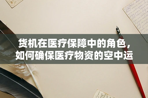 货机在医疗保障中的角色，如何确保医疗物资的空中运输安全高效？